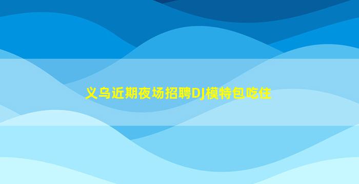 义乌近期夜场招聘DJ模特包吃住