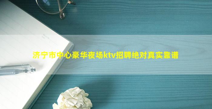 济宁市中心豪华夜场ktv招聘绝对真实靠谱